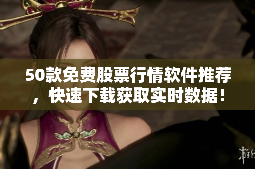 50款免费股票行情软件推荐，快速下载获取实时数据！