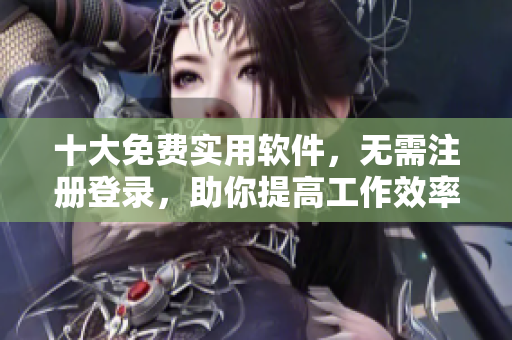 十大免费实用软件，无需注册登录，助你提高工作效率！