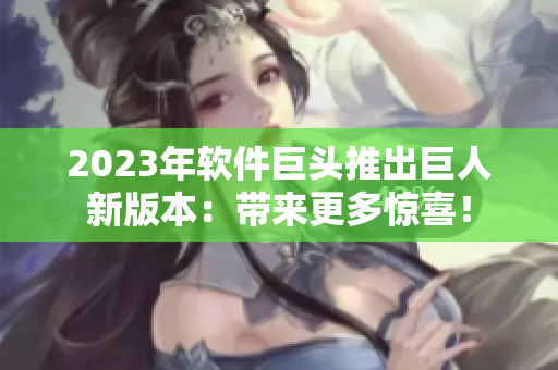 2023年软件巨头推出巨人新版本：带来更多惊喜！
