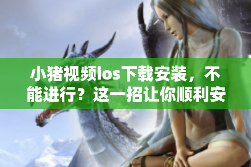 小猪视频ios下载安装，不能进行？这一招让你顺利安装！