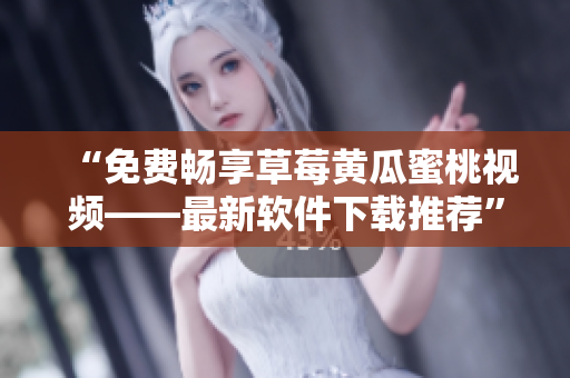 “免费畅享草莓黄瓜蜜桃视频——最新软件下载推荐”