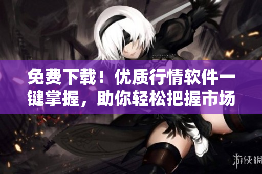 免费下载！优质行情软件一键掌握，助你轻松把握市场走势