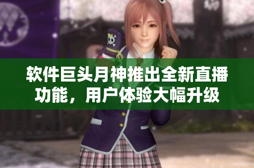 软件巨头月神推出全新直播功能，用户体验大幅升级