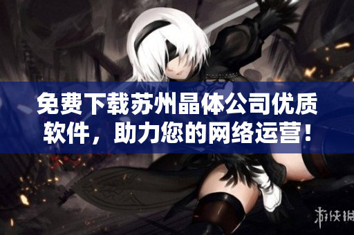 免费下载苏州晶体公司优质软件，助力您的网络运营！