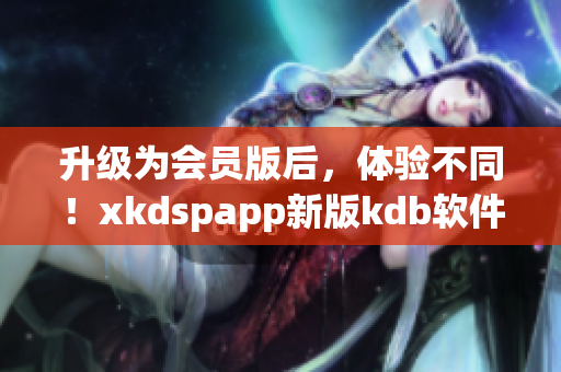 升级为会员版后，体验不同！xkdspapp新版kdb软件功能全面升级