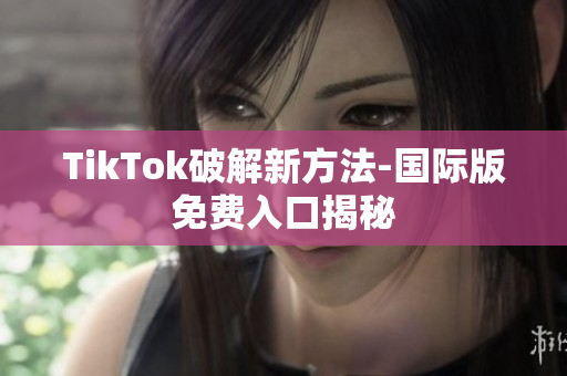 TikTok破解新方法-国际版免费入口揭秘