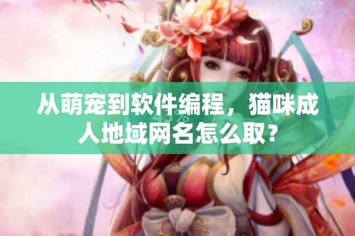 从萌宠到软件编程，猫咪成人地域网名怎么取？
