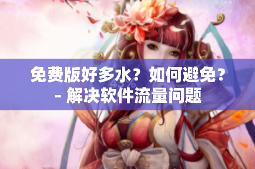 免费版好多水？如何避免？- 解决软件流量问题