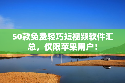 50款免费轻巧短视频软件汇总，仅限苹果用户！