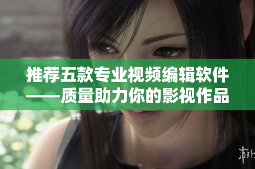 推荐五款专业视频编辑软件——质量助力你的影视作品！
