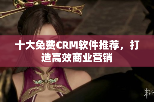 十大免费CRM软件推荐，打造高效商业营销