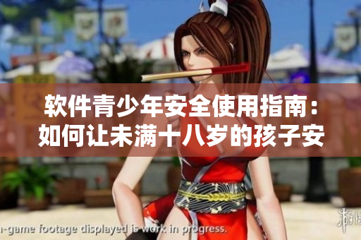 软件青少年安全使用指南：如何让未满十八岁的孩子安全地使用软件？