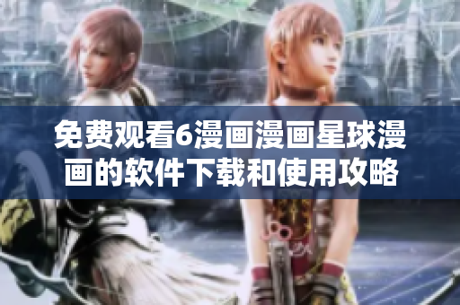 免费观看6漫画漫画星球漫画的软件下载和使用攻略