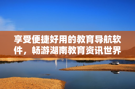享受便捷好用的教育导航软件，畅游湖南教育资讯世界！