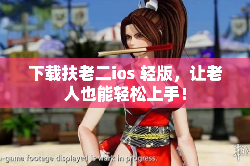 下载扶老二ios 轻版，让老人也能轻松上手！