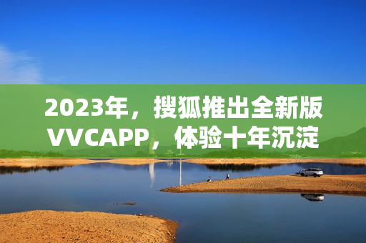 2023年，搜狐推出全新版VVCAPP，体验十年沉淀！