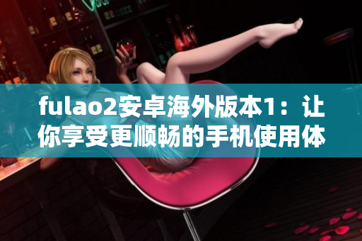 fulao2安卓海外版本1：让你享受更顺畅的手机使用体验