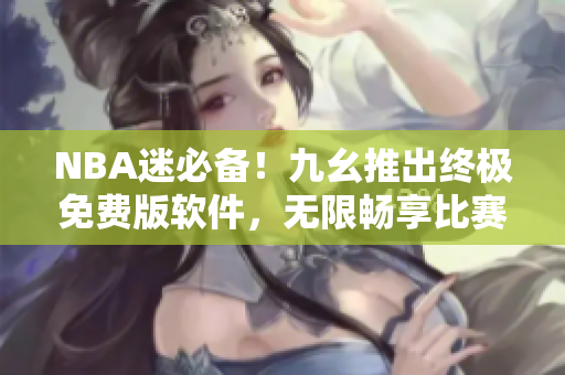 NBA迷必备！九幺推出终极免费版软件，无限畅享比赛直播
