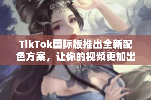 TikTok国际版推出全新配色方案，让你的视频更加出众！