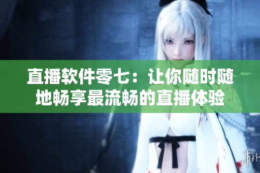 直播软件零七：让你随时随地畅享最流畅的直播体验