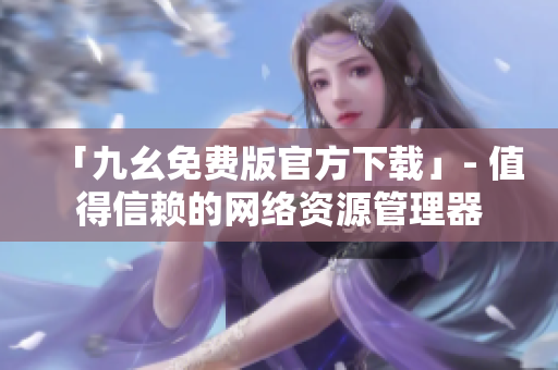 「九幺免费版官方下载」- 值得信赖的网络资源管理器