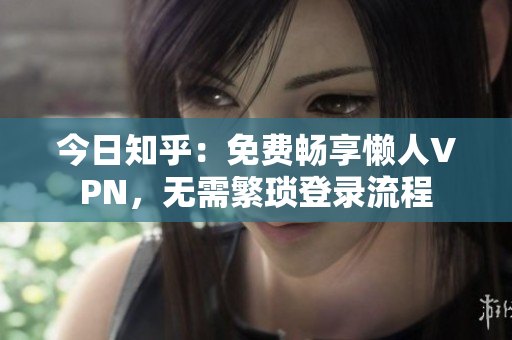 今日知乎：免费畅享懒人VPN，无需繁琐登录流程