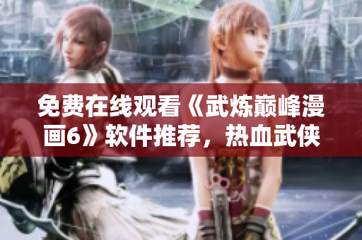 免费在线观看《武炼巅峰漫画6》软件推荐，热血武侠漫画尽在掌握！