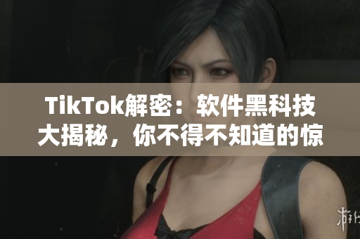 TikTok解密：软件黑科技大揭秘，你不得不知道的惊人内幕