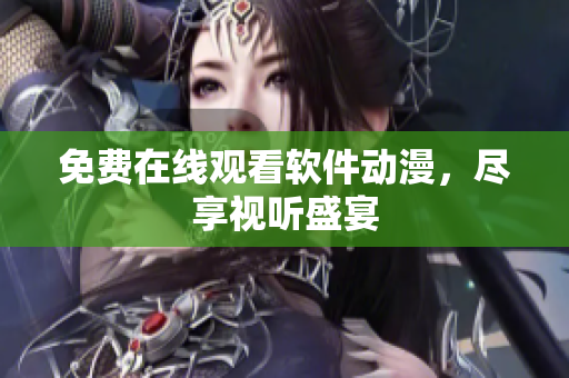 免费在线观看软件动漫，尽享视听盛宴
