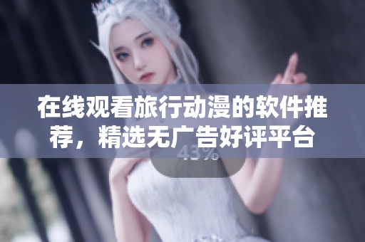 在线观看旅行动漫的软件推荐，精选无广告好评平台