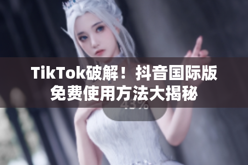 TikTok破解！抖音国际版免费使用方法大揭秘