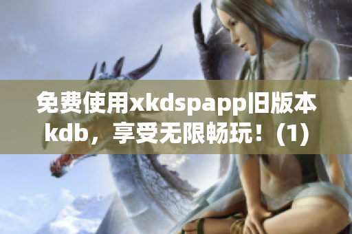 免费使用xkdspapp旧版本kdb，享受无限畅玩！(1)