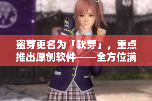 蜜芽更名为「软芽」，重点推出原创软件——全方位满足用户需求。