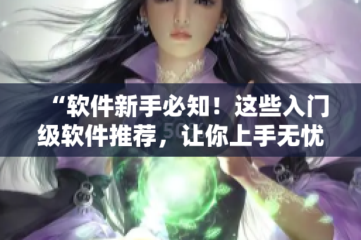 “软件新手必知！这些入门级软件推荐，让你上手无忧！”