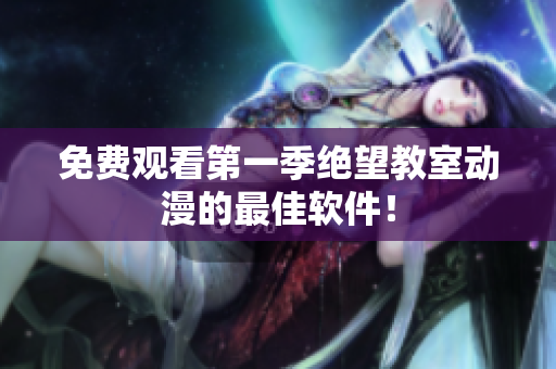 免费观看第一季绝望教室动漫的最佳软件！