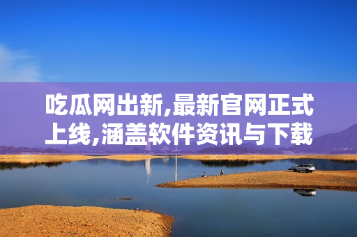 吃瓜网出新,最新官网正式上线,涵盖软件资讯与下载资源