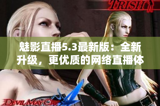魅影直播5.3最新版：全新升级，更优质的网络直播体验