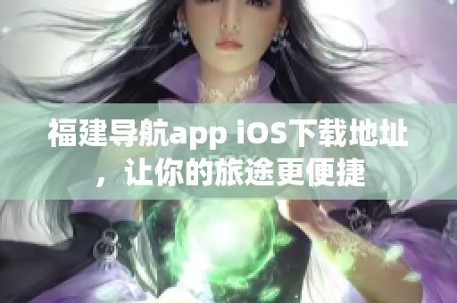 福建导航app iOS下载地址，让你的旅途更便捷