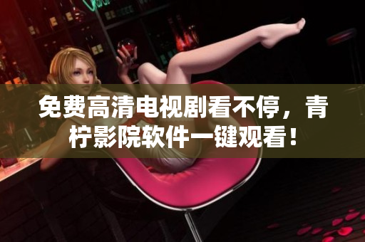 免费高清电视剧看不停，青柠影院软件一键观看！