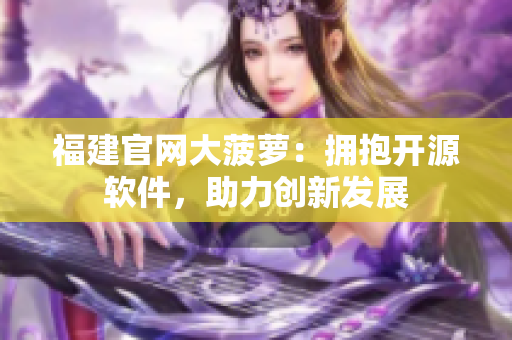 福建官网大菠萝：拥抱开源软件，助力创新发展