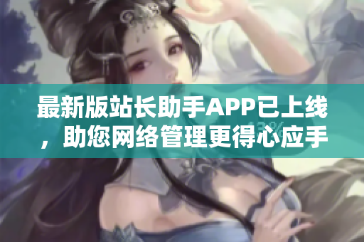 最新版站长助手APP已上线，助您网络管理更得心应手！