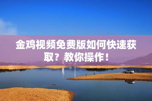 金鸡视频免费版如何快速获取？教你操作！