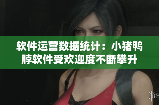 软件运营数据统计：小猪鸭脖软件受欢迎度不断攀升