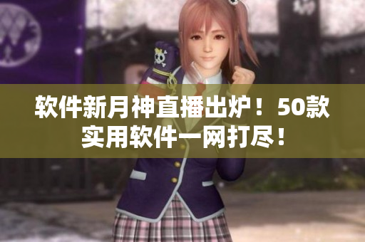 软件新月神直播出炉！50款实用软件一网打尽！