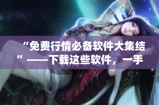 “免费行情必备软件大集结”——下载这些软件，一手掌握行情动态(1)