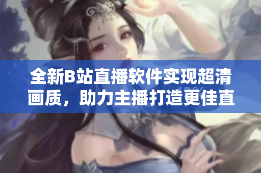 全新B站直播软件实现超清画质，助力主播打造更佳直播体验