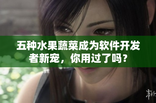 五种水果蔬菜成为软件开发者新宠，你用过了吗？