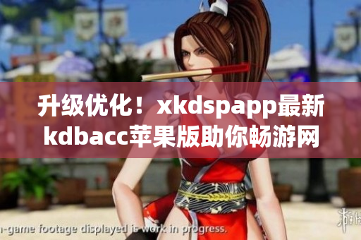 升级优化！xkdspapp最新kdbacc苹果版助你畅游网络世界