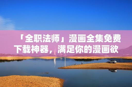 「全职法师」漫画全集免费下载神器，满足你的漫画欲望！