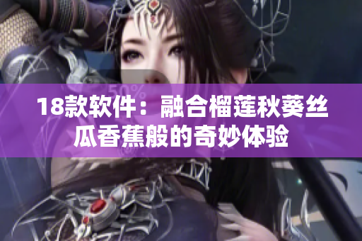 18款软件：融合榴莲秋葵丝瓜香蕉般的奇妙体验